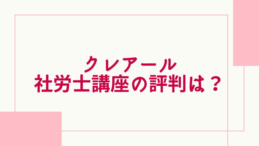 クレアール社労士講座の評判は？口コミやテキスト・料金、合格率を他社 