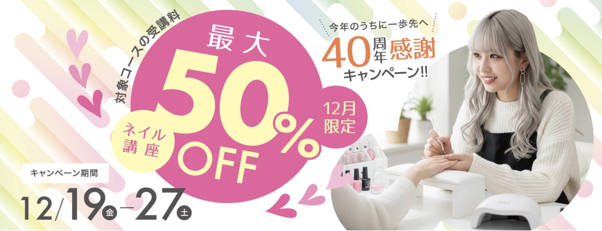 【対象コースの受講最大50%OFF】ネイリスト講座★今年のうちに一歩先へ 40周年感謝キャンペーン