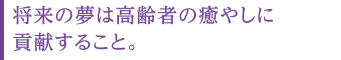 将来の夢は高齢者の癒やしに貢献すること。