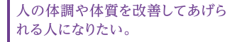 人の体調や体質を改善してあげられる人になりたい。