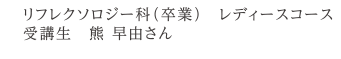 リフレクソロジー科（卒業）　レディースコース受講生　熊 早由さん