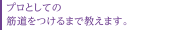 プロとしての筋道をつけるまで教えます。