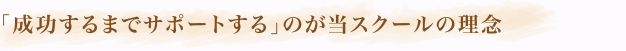 「成功するまでサポートする」のが当スクールの理念