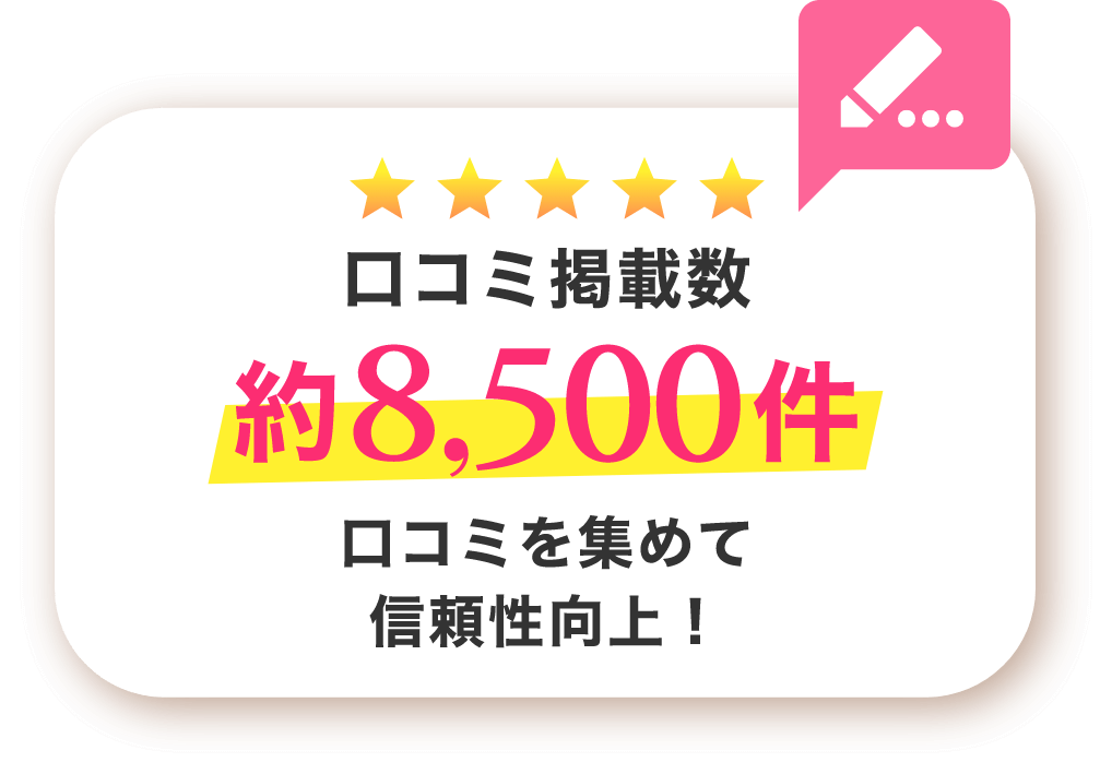 口コミ掲載数。約8,500件。口コミを集めて信頼性向上！