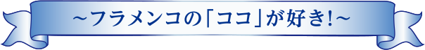 ～フラメンコの「ココ」が好き！～