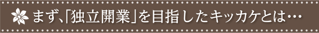 「独立開業」を目指したキッカケとは…