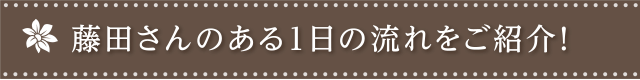 1日の流れをご紹介